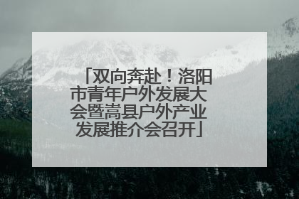 双向奔赴！洛阳市青年户外发展大会暨嵩县户外产业发展推介会召开