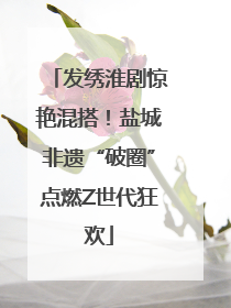 发绣淮剧惊艳混搭！盐城非遗“破圈”点燃Z世代狂欢