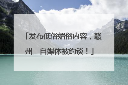 发布低俗媚俗内容，赣州一自媒体被约谈！