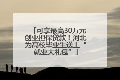 可享最高30万元创业担保贷款！河北为高校毕业生送上“就业大礼包”