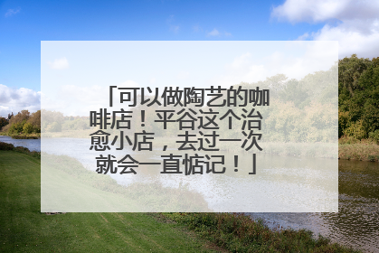 可以做陶艺的咖啡店！平谷这个治愈小店，去过一次就会一直惦记！