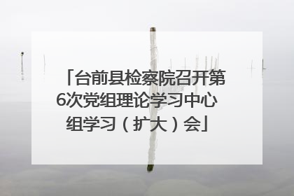 台前县检察院召开第6次党组理论学习中心组学习（扩大）会