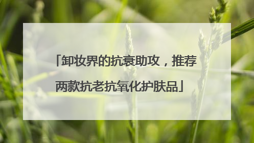 卸妆界的抗衰助攻，推荐两款抗老抗氧化护肤品