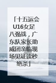 十五运会U16女足八强战，广东队家长助威团亲临现场见证读秒绝杀