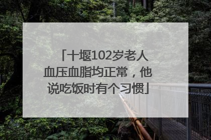 十堰102岁老人血压血脂均正常，他说吃饭时有个习惯