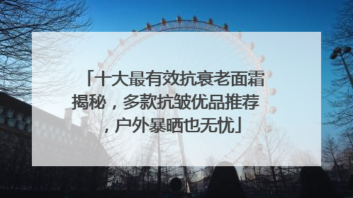 十大最有效抗衰老面霜揭秘，多款抗皱优品推荐，户外暴晒也无忧