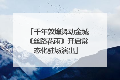 千年敦煌舞动金城《丝路花雨》开启常态化驻场演出