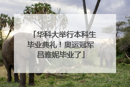 华科大举行本科生毕业典礼！奥运冠军昌雅妮毕业了