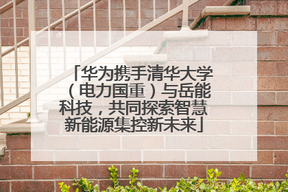 华为携手清华大学（电力国重）与岳能科技，共同探索智慧新能源集控新未来