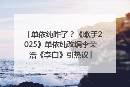 单依纯咋了？《歌手2025》单依纯改编李荣浩《李白》引热议