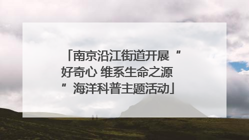 南京沿江街道开展“好奇心 维系生命之源”海洋科普主题活动