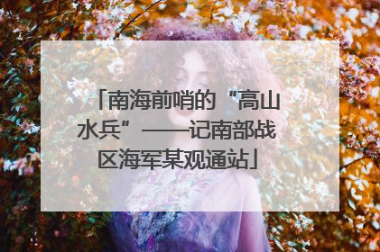 南海前哨的“高山水兵”——记南部战区海军某观通站