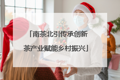 南茶北引传承创新 茶产业赋能乡村振兴