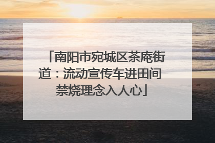南阳市宛城区茶庵街道：流动宣传车进田间 禁烧理念入人心