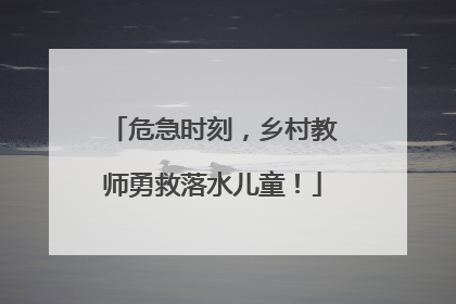 危急时刻，乡村教师勇救落水儿童！
