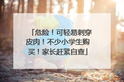 危险！可轻易刺穿皮肉！不少小学生购买！家长赶紧自查