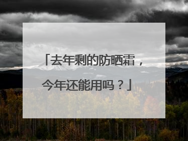 去年剩的防晒霜，今年还能用吗？
