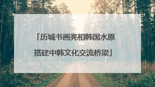 历城书画亮相韩国水原 搭建中韩文化交流桥梁