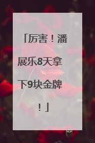 厉害！潘展乐8天拿下9块金牌！