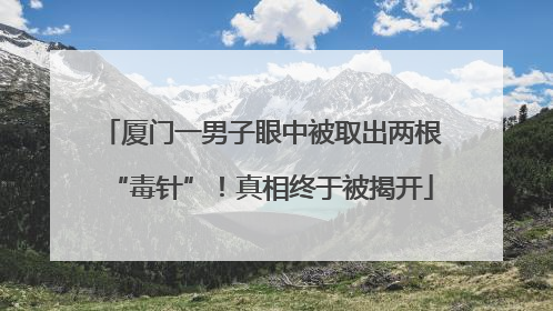 厦门一男子眼中被取出两根“毒针”！真相终于被揭开