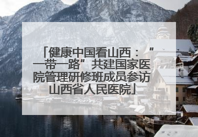 健康中国看山西：“一带一路”共建国家医院管理研修班成员参访山西省人民医院