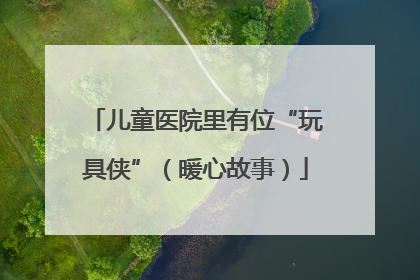 儿童医院里有位“玩具侠”（暖心故事）