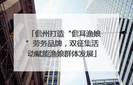 儋州打造“儋耳渔娘”劳务品牌，双征集活动赋能渔娘群体发展
