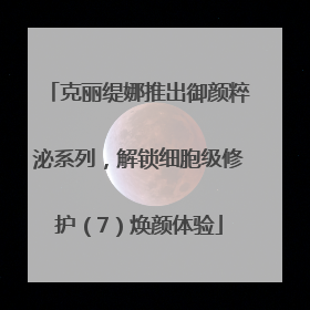 克丽缇娜推出御颜粹泌系列，解锁细胞级修护（7）焕颜体验
