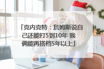 克内克特：詹姆斯说自己还能打5到10年 我俩能再搭档5年以上