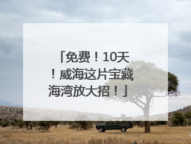 免费！10天！威海这片宝藏海湾放大招！