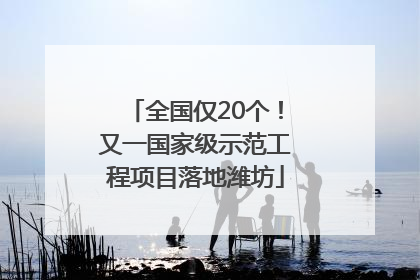 全国仅20个！又一国家级示范工程项目落地潍坊