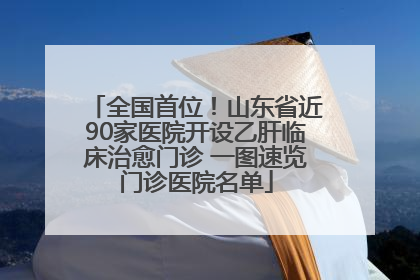 全国首位！山东省近90家医院开设乙肝临床治愈门诊 一图速览门诊医院名单