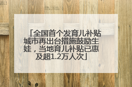 全国首个发育儿补贴城市再出台措施鼓励生娃，当地育儿补贴已惠及超1.2万人次