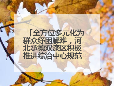 全方位多元化为群众纾困解难，河北承德双滦区积极推进综治中心规范化建设
