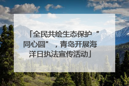 全民共绘生态保护“同心圆”，青岛开展海洋日执法宣传活动