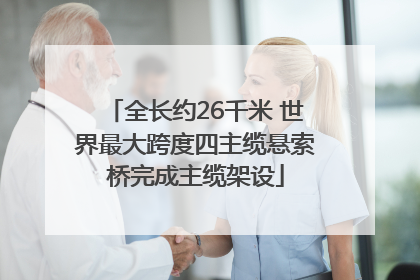 全长约26千米 世界最大跨度四主缆悬索桥完成主缆架设