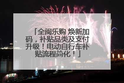 全闽乐购 焕新加码，补贴品类及支付升级！电动自行车补贴流程简化！