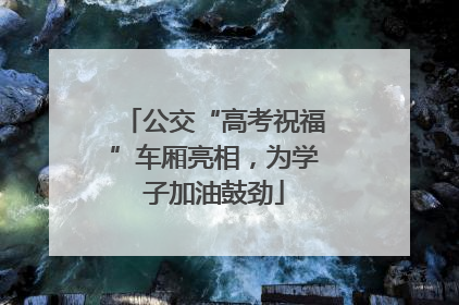公交“高考祝福”车厢亮相，为学子加油鼓劲