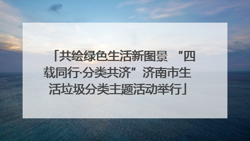 共绘绿色生活新图景 “四载同行·分类共济”济南市生活垃圾分类主题活动举行