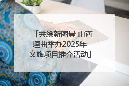 共绘新图景 山西垣曲举办2025年文旅项目推介活动