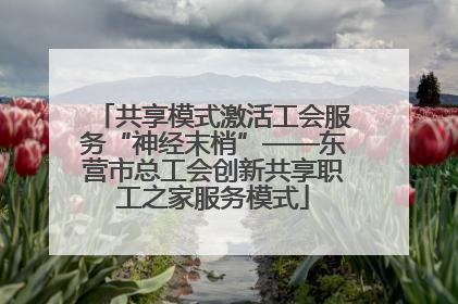 共享模式激活工会服务“神经末梢”——东营市总工会创新共享职工之家服务模式