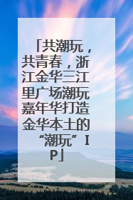 共潮玩，共青春，浙江金华三江里广场潮玩嘉年华打造金华本土的“潮玩”IP