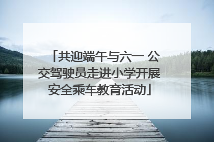 共迎端午与六一 公交驾驶员走进小学开展安全乘车教育活动