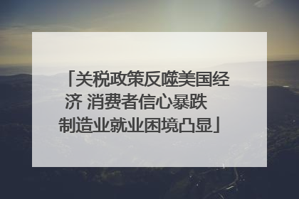 关税政策反噬美国经济 消费者信心暴跌 制造业就业困境凸显