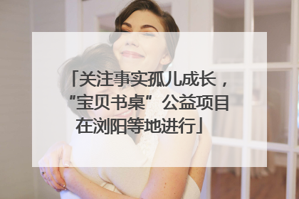 关注事实孤儿成长，“宝贝书桌”公益项目在浏阳等地进行