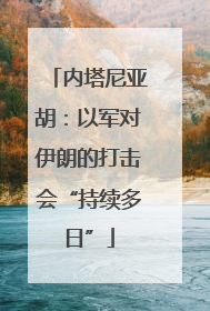 内塔尼亚胡：以军对伊朗的打击会“持续多日”