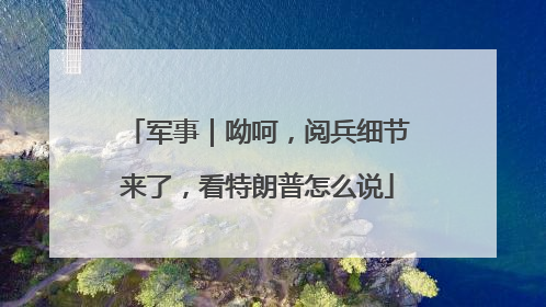 军事｜呦呵，阅兵细节来了，看特朗普怎么说