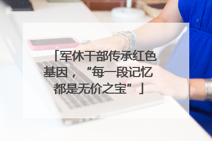 军休干部传承红色基因，“每一段记忆都是无价之宝”