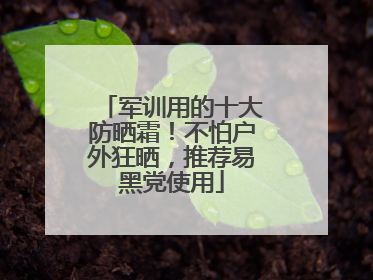 军训用的十大防晒霜！不怕户外狂晒，推荐易黑党使用