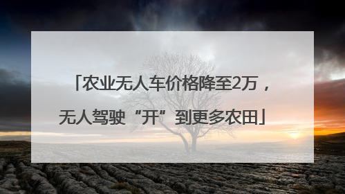 农业无人车价格降至2万，无人驾驶“开”到更多农田
